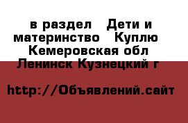  в раздел : Дети и материнство » Куплю . Кемеровская обл.,Ленинск-Кузнецкий г.